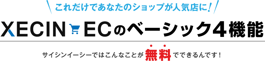 これだけであなたのショップが人気店に! XECIN EC のベーシック4機能 サイシンイーシーではこんなことが無料でできるんです！