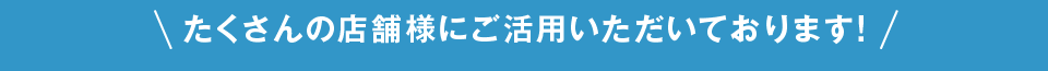 たくさんの店舗様にご活用頂いております！